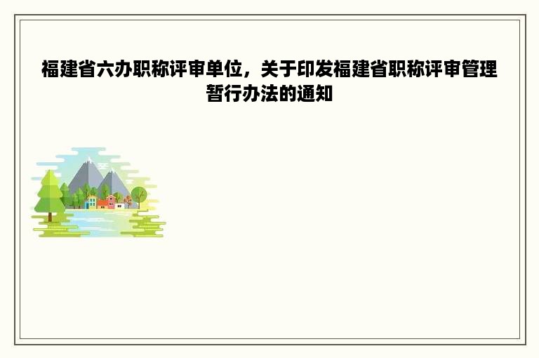 福建省六办职称评审单位，关于印发福建省职称评审管理暂行办法的通知