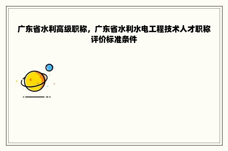 广东省水利高级职称，广东省水利水电工程技术人才职称评价标准条件