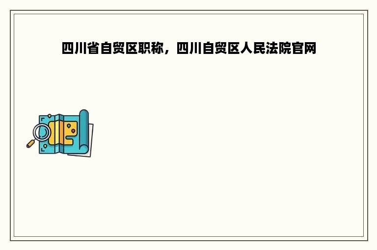 四川省自贸区职称，四川自贸区人民法院官网