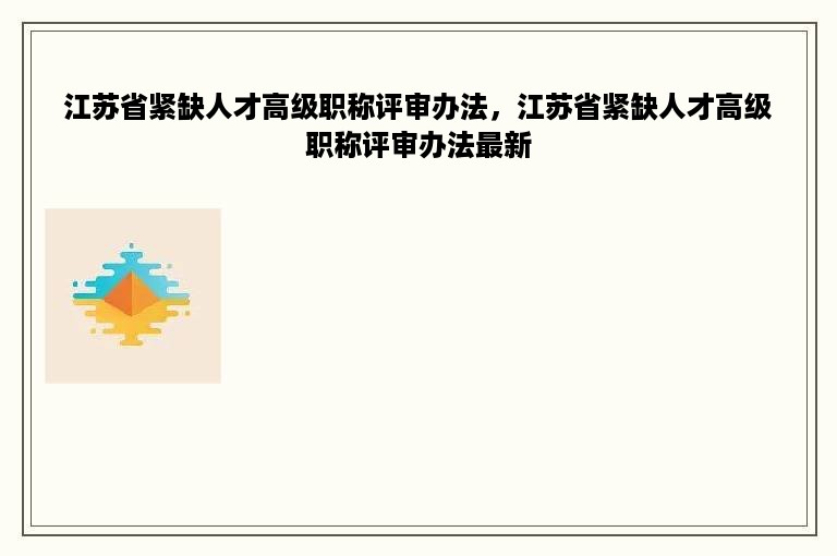 江苏省紧缺人才高级职称评审办法，江苏省紧缺人才高级职称评审办法最新