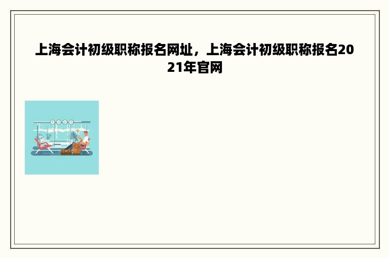 上海会计初级职称报名网址，上海会计初级职称报名2021年官网