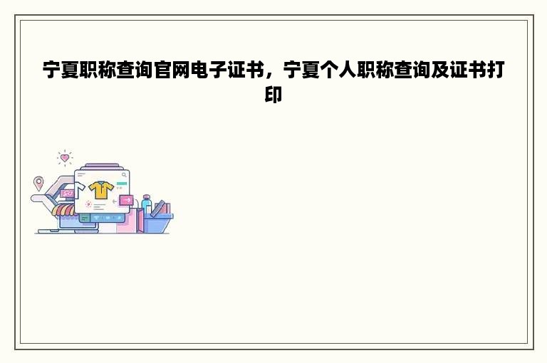 宁夏职称查询官网电子证书，宁夏个人职称查询及证书打印