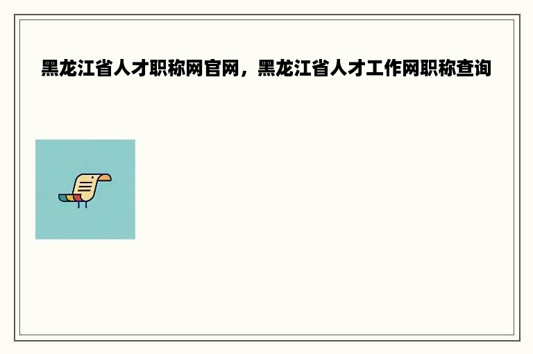 黑龙江省人才职称网官网，黑龙江省人才工作网职称查询