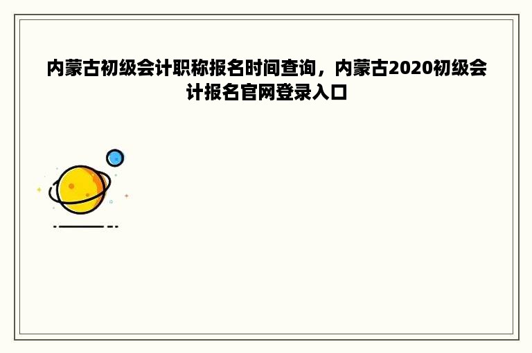 内蒙古初级会计职称报名时间查询，内蒙古2020初级会计报名官网登录入口