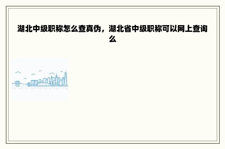 湖北中级职称怎么查真伪，湖北省中级职称可以网上查询么