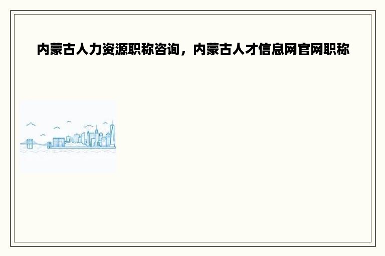 内蒙古人力资源职称咨询，内蒙古人才信息网官网职称