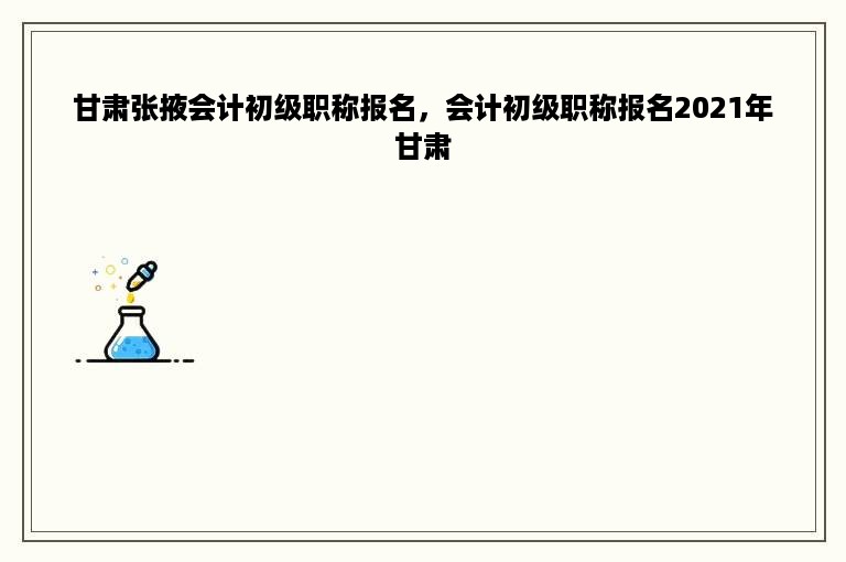 甘肃张掖会计初级职称报名，会计初级职称报名2021年甘肃