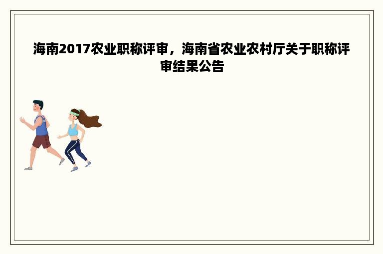 海南2017农业职称评审，海南省农业农村厅关于职称评审结果公告