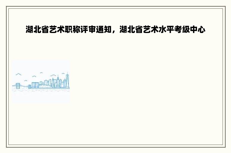 湖北省艺术职称评审通知，湖北省艺术水平考级中心