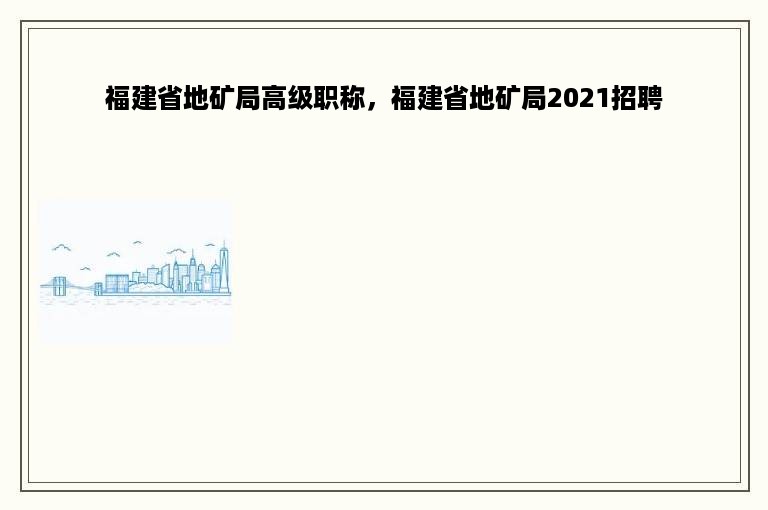 福建省地矿局高级职称，福建省地矿局2021招聘