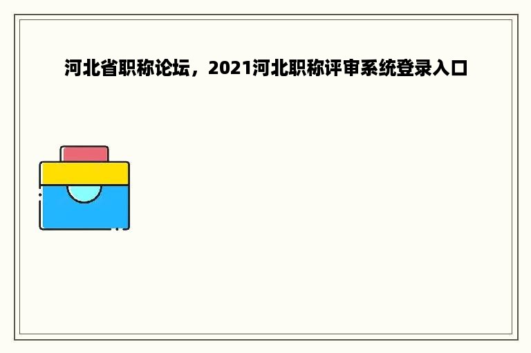 河北省职称论坛，2021河北职称评审系统登录入口