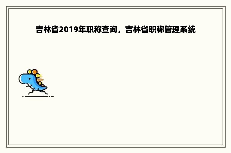 吉林省2019年职称查询，吉林省职称管理系统