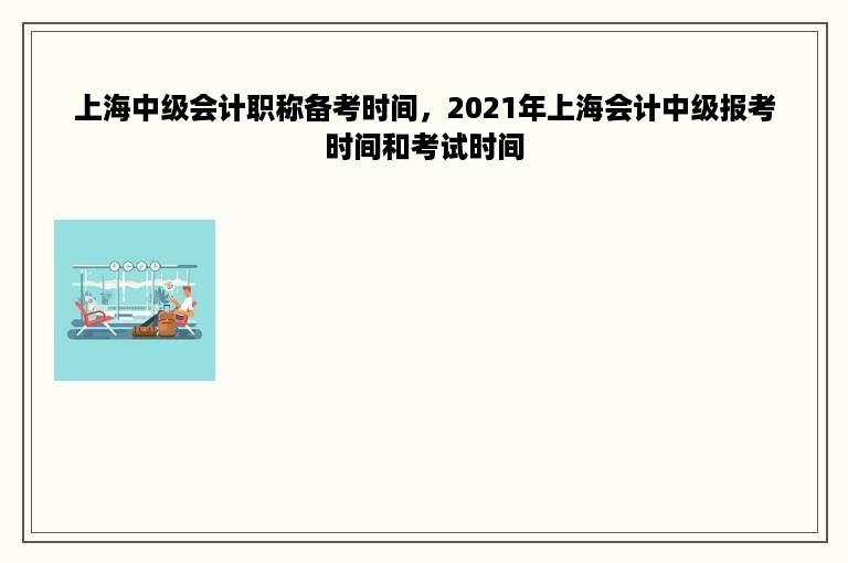 上海中级会计职称备考时间，2021年上海会计中级报考时间和考试时间