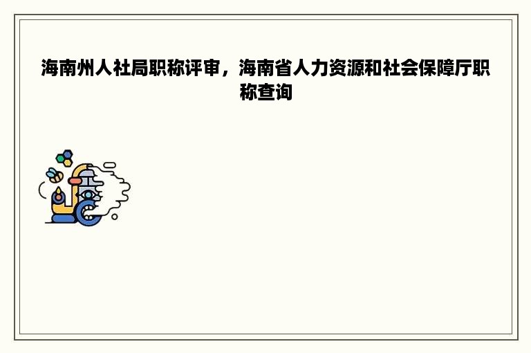 海南州人社局职称评审，海南省人力资源和社会保障厅职称查询