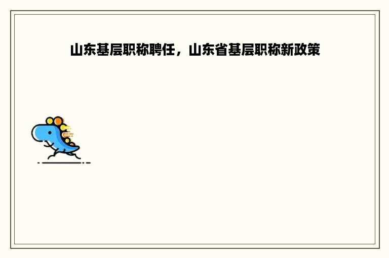 山东基层职称聘任，山东省基层职称新政策