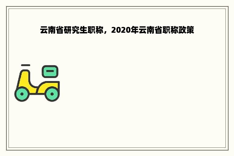 云南省研究生职称，2020年云南省职称政策