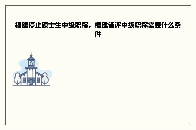 福建停止硕士生中级职称，福建省评中级职称需要什么条件