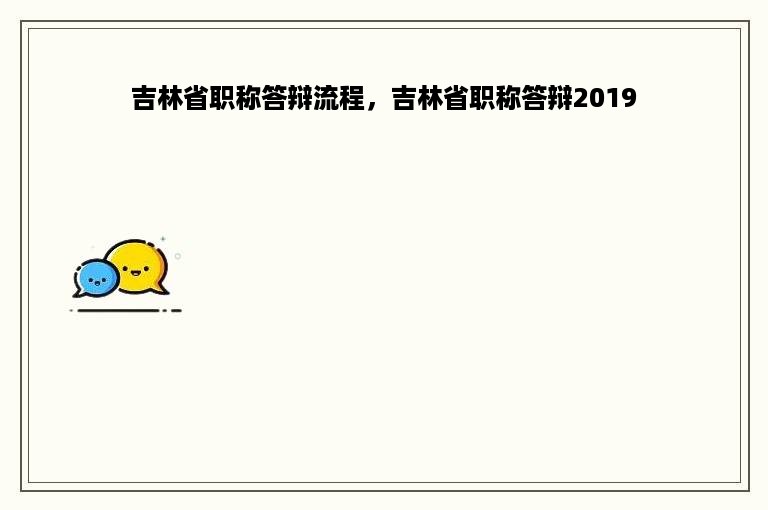 吉林省职称答辩流程，吉林省职称答辩2019