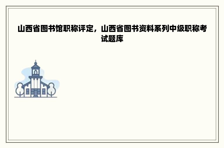 山西省图书馆职称评定，山西省图书资料系列中级职称考试题库