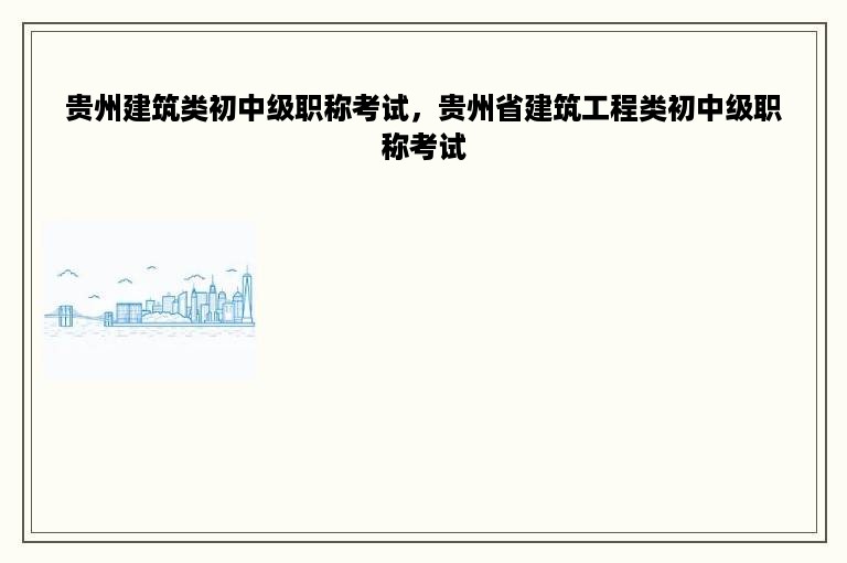 贵州建筑类初中级职称考试，贵州省建筑工程类初中级职称考试