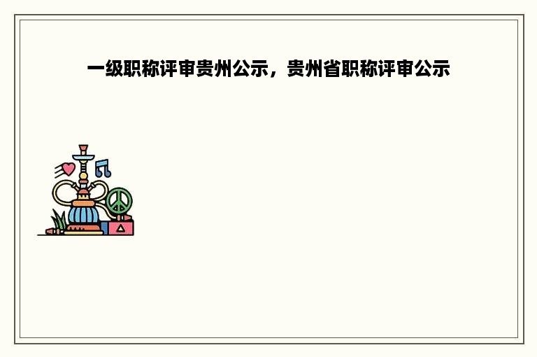 一级职称评审贵州公示，贵州省职称评审公示