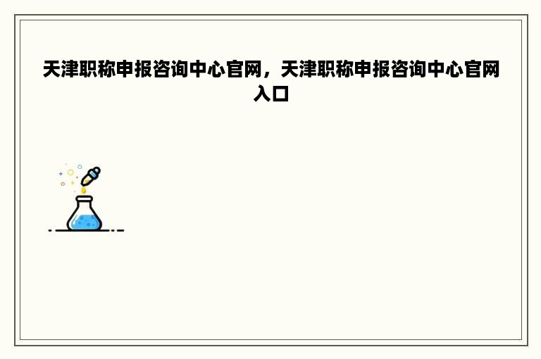 天津职称申报咨询中心官网，天津职称申报咨询中心官网入口