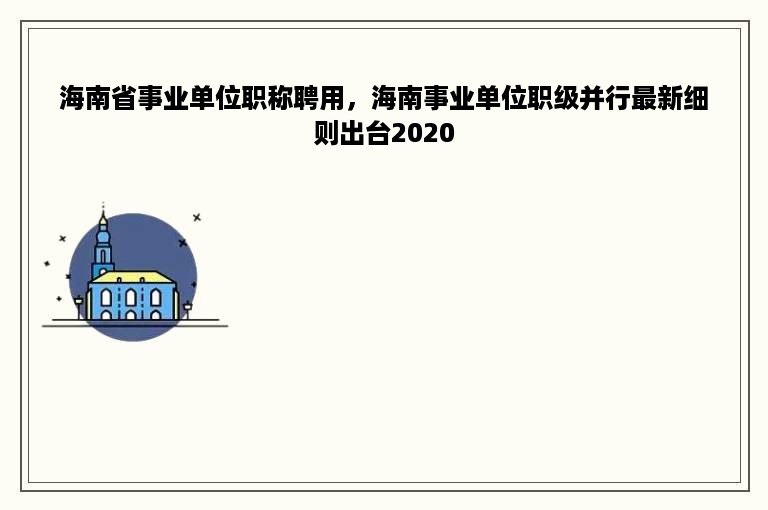 海南省事业单位职称聘用，海南事业单位职级并行最新细则出台2020