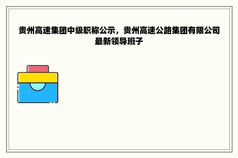 贵州高速集团中级职称公示，贵州高速公路集团有限公司最新领导班子