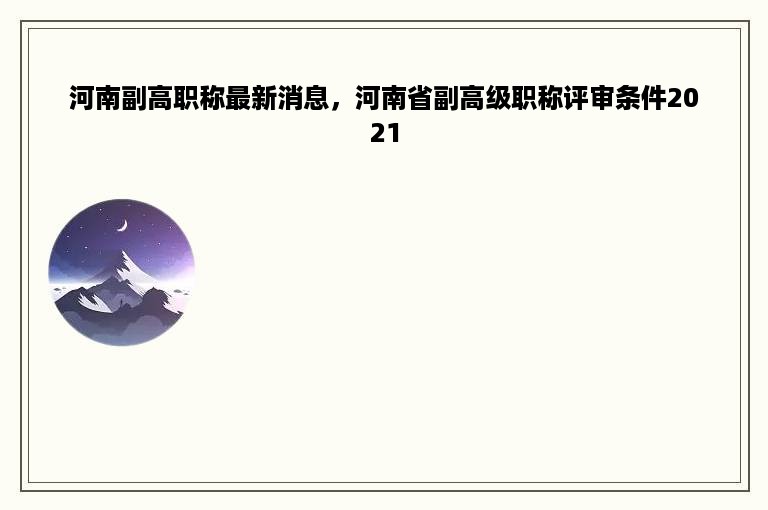 河南副高职称最新消息，河南省副高级职称评审条件2021