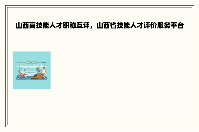 山西高技能人才职称互评，山西省技能人才评价服务平台