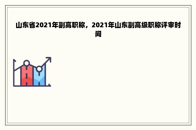 山东省2021年副高职称，2021年山东副高级职称评审时间