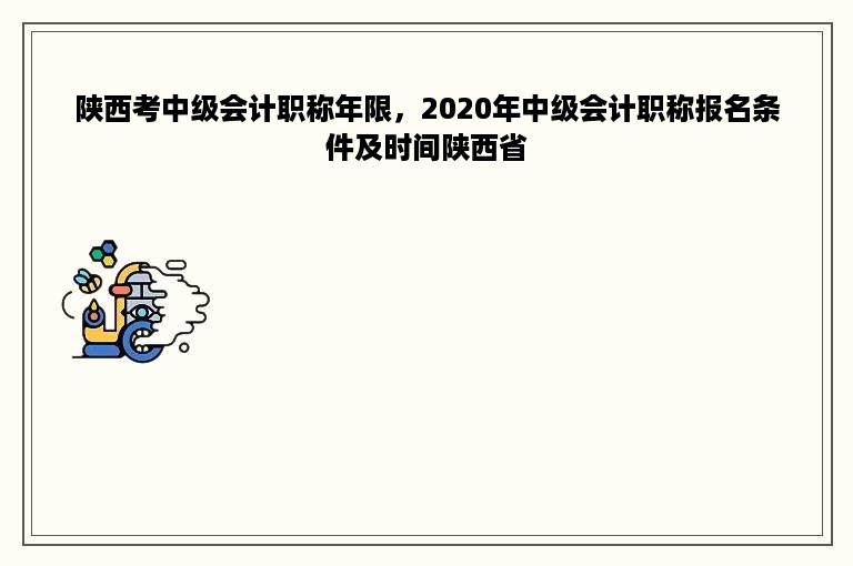 陕西考中级会计职称年限，2020年中级会计职称报名条件及时间陕西省