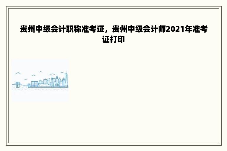 贵州中级会计职称准考证，贵州中级会计师2021年准考证打印