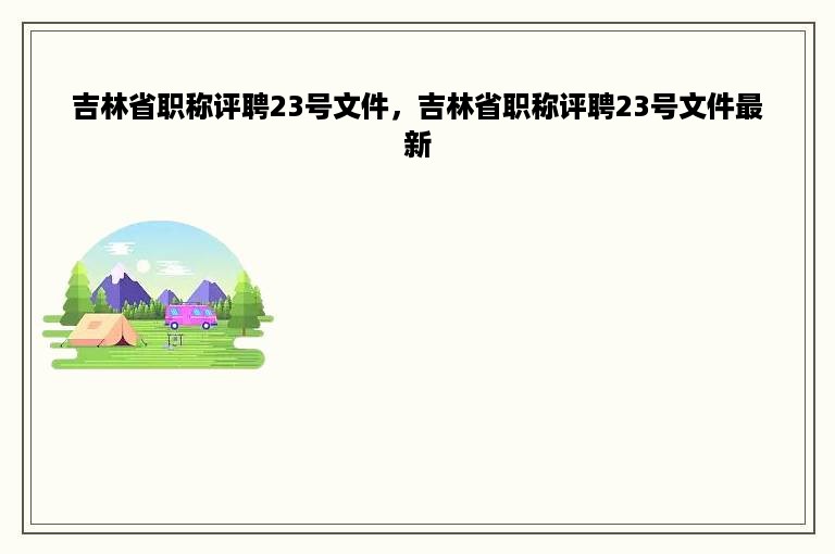 吉林省职称评聘23号文件，吉林省职称评聘23号文件最新