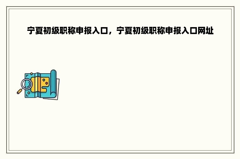 宁夏初级职称申报入口，宁夏初级职称申报入口网址