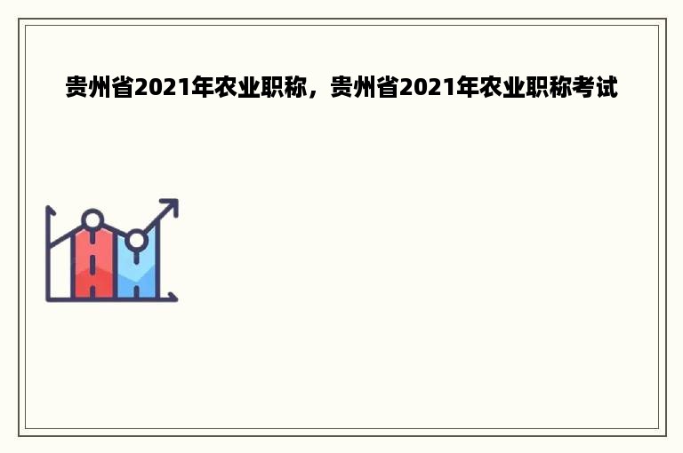 贵州省2021年农业职称，贵州省2021年农业职称考试