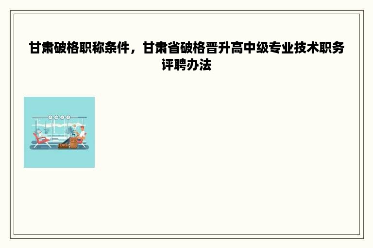 甘肃破格职称条件，甘肃省破格晋升高中级专业技术职务评聘办法