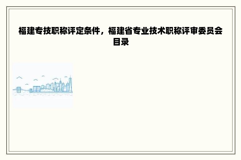 福建专技职称评定条件，福建省专业技术职称评审委员会目录