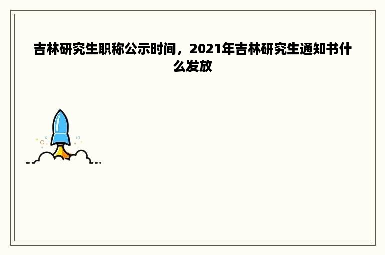 吉林研究生职称公示时间，2021年吉林研究生通知书什么发放