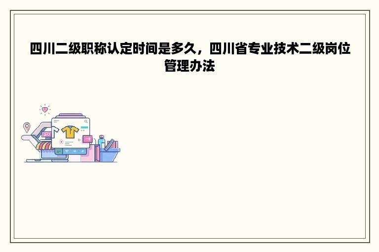 四川二级职称认定时间是多久，四川省专业技术二级岗位管理办法