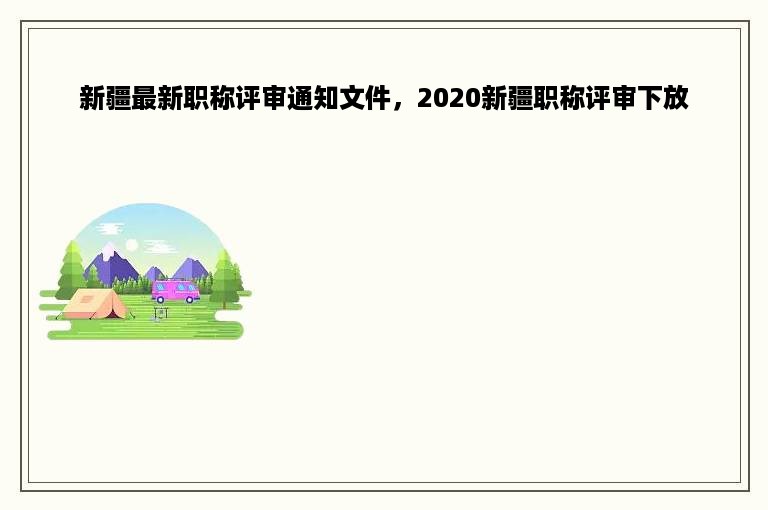 新疆最新职称评审通知文件，2020新疆职称评审下放