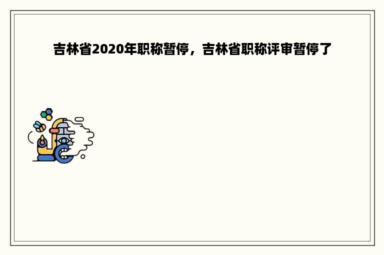 吉林省2020年职称暂停，吉林省职称评审暂停了