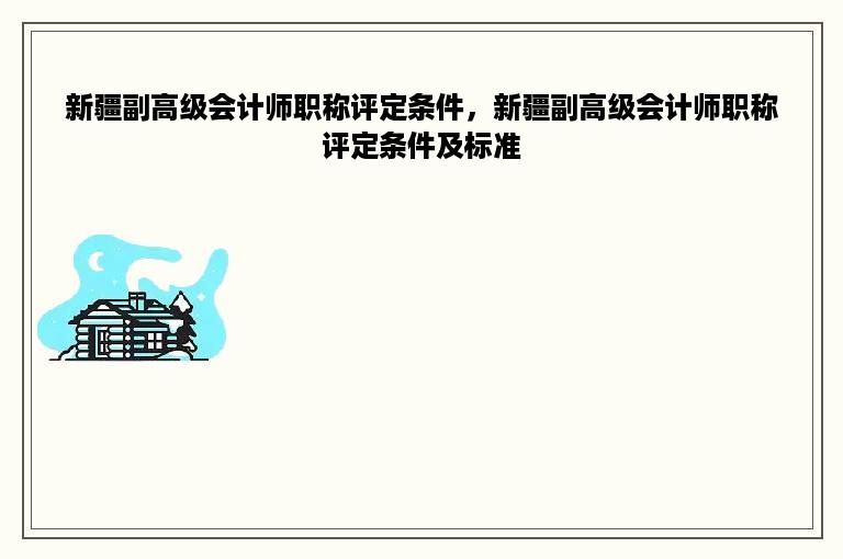 新疆副高级会计师职称评定条件，新疆副高级会计师职称评定条件及标准