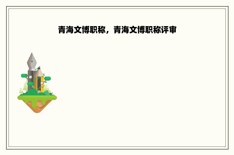 青海文博职称，青海文博职称评审