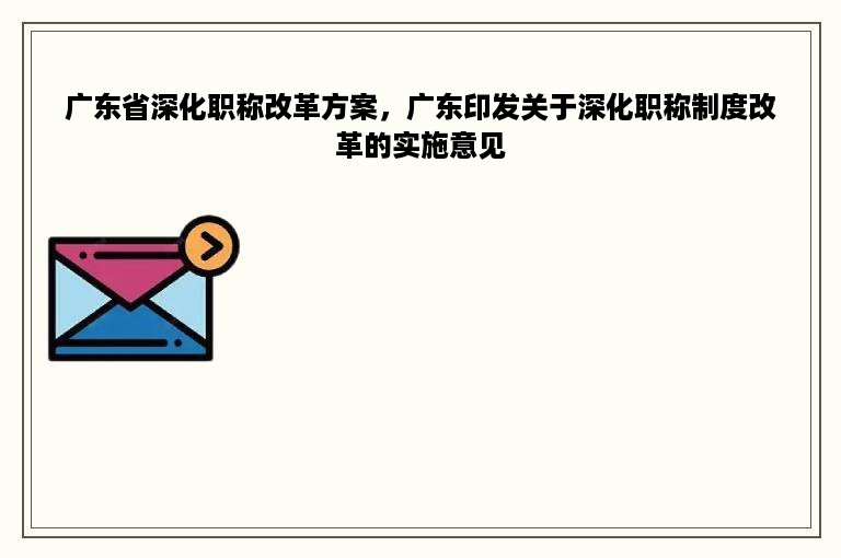 广东省深化职称改革方案，广东印发关于深化职称制度改革的实施意见