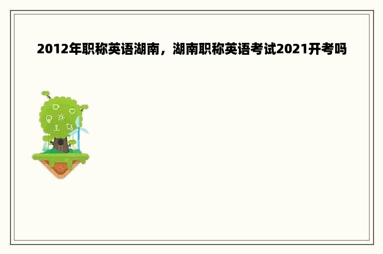 2012年职称英语湖南，湖南职称英语考试2021开考吗