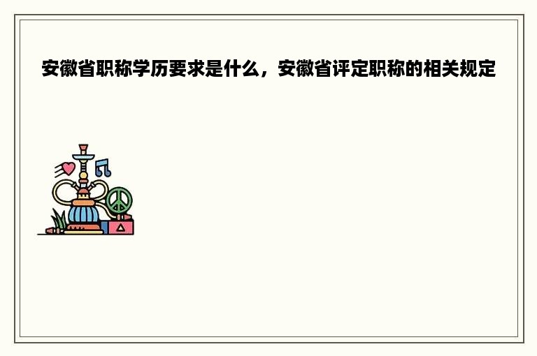 安徽省职称学历要求是什么，安徽省评定职称的相关规定