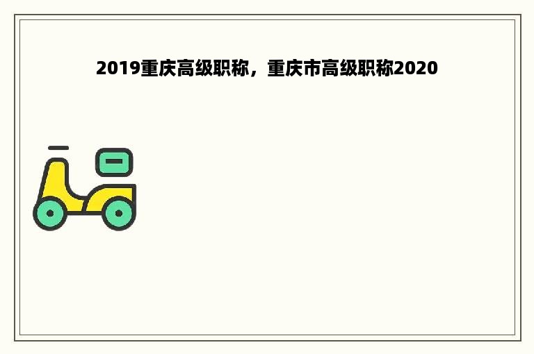 2019重庆高级职称，重庆市高级职称2020