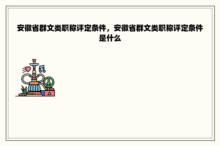 安徽省群文类职称评定条件，安徽省群文类职称评定条件是什么