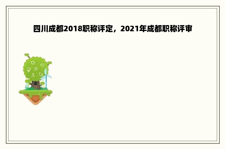 四川成都2018职称评定，2021年成都职称评审